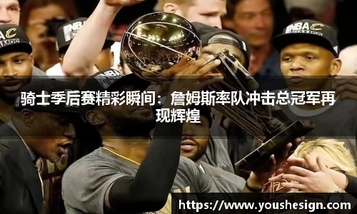 骑士季后赛精彩瞬间：詹姆斯率队冲击总冠军再现辉煌